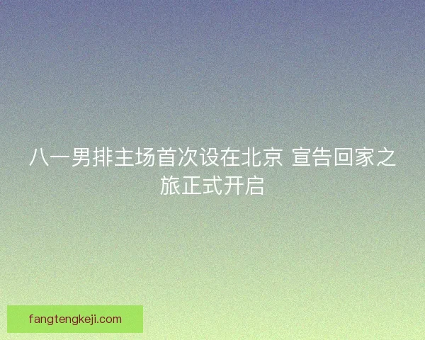八一男排主场首次设在北京 宣告回家之旅正式开启