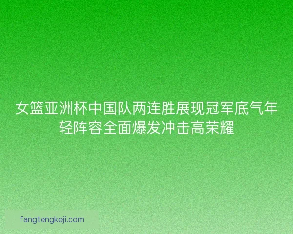 女篮亚洲杯中国队两连胜展现冠军底气年轻阵容全面爆发冲击高荣耀