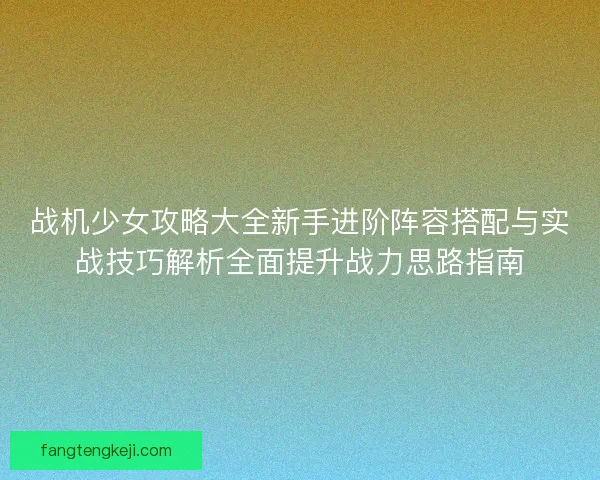 战机少女攻略大全新手进阶阵容搭配与实战技巧解析全面提升战力思路指南