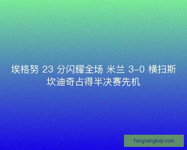 埃格努 23 分闪耀全场 米兰 3-0 横扫斯坎迪奇占得半决赛先机