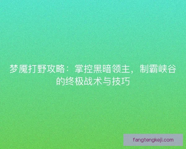 梦魇打野攻略：掌控黑暗领主，制霸峡谷的终极战术与技巧