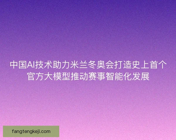 中国AI技术助力米兰冬奥会打造史上首个官方大模型推动赛事智能化发展