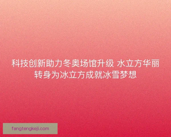 科技创新助力冬奥场馆升级 水立方华丽转身为冰立方成就冰雪梦想