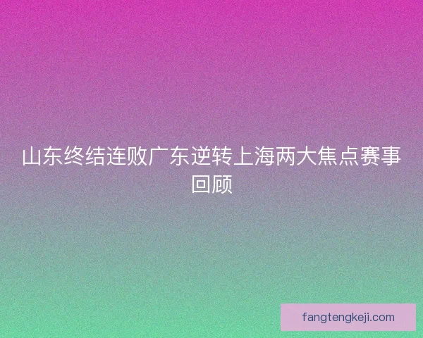 山东终结连败广东逆转上海两大焦点赛事回顾